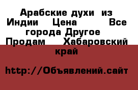 Арабские духи (из Индии) › Цена ­ 250 - Все города Другое » Продам   . Хабаровский край